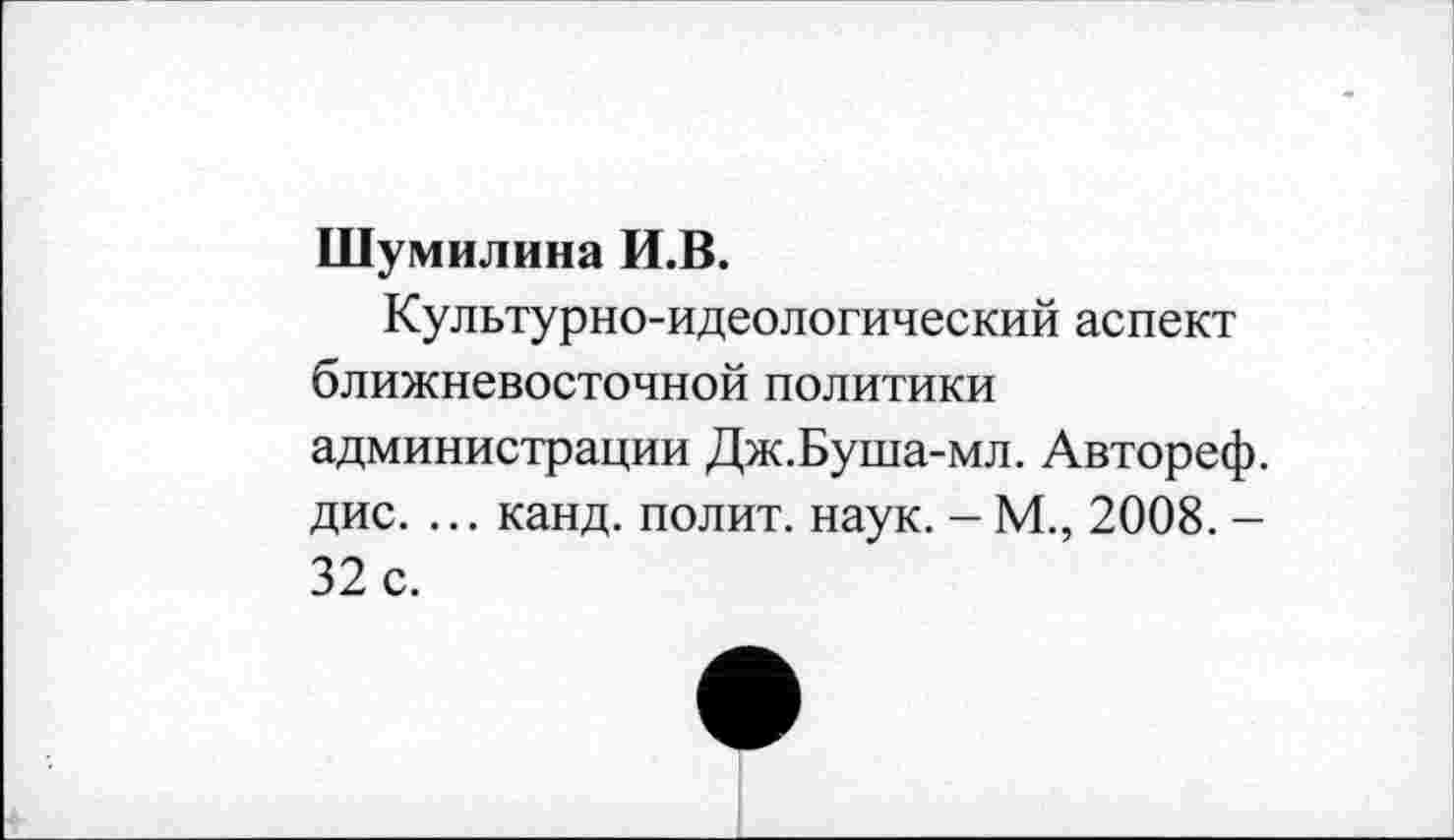 ﻿Шумилина И.В.
Культурно-идеологический аспект ближневосточной политики администрации Дж.Буша-мл. Автореф. дис. ... канд. полит, наук. - М., 2008. -32 с.